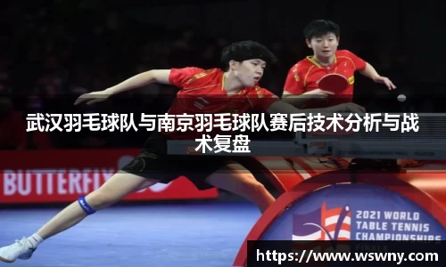 武汉羽毛球队与南京羽毛球队赛后技术分析与战术复盘