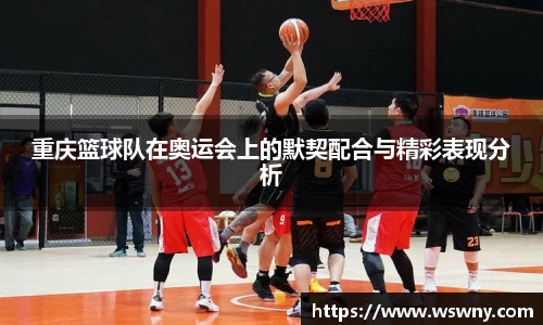 重庆篮球队在奥运会上的默契配合与精彩表现分析