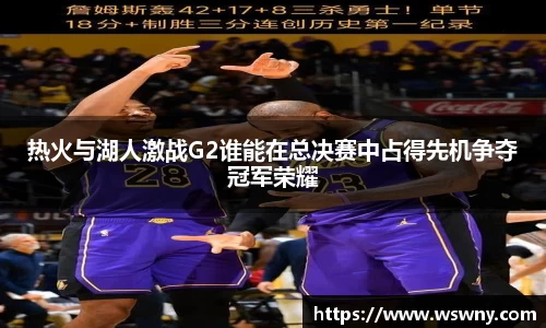 热火与湖人激战G2谁能在总决赛中占得先机争夺冠军荣耀
