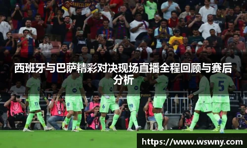 西班牙与巴萨精彩对决现场直播全程回顾与赛后分析